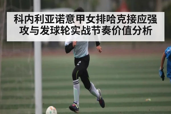 科内利亚诺意甲女排哈克接应强攻与发球轮实战节奏价值分析